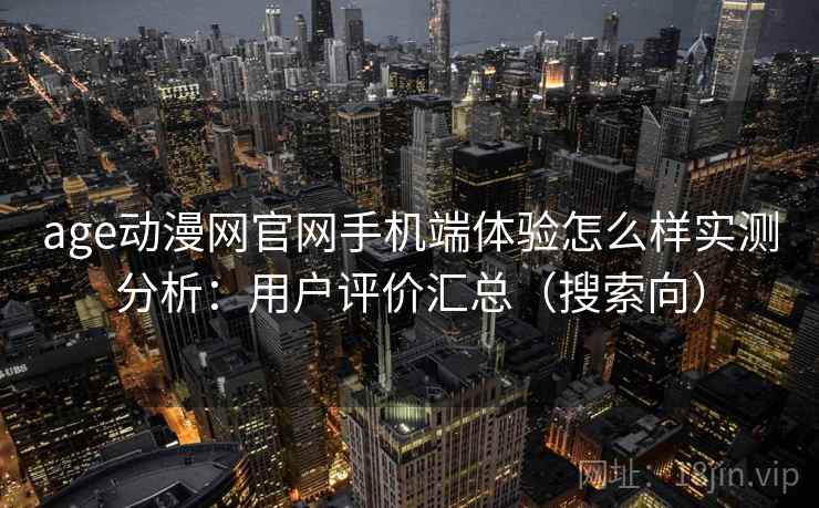 age动漫网官网手机端体验怎么样实测分析：用户评价汇总（搜索向）