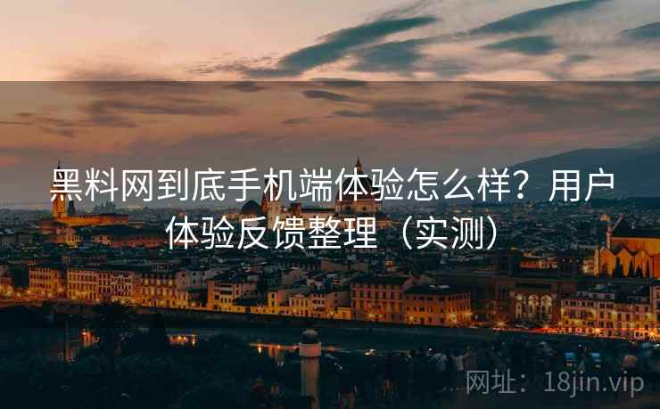 黑料网到底手机端体验怎么样？用户体验反馈整理（实测）