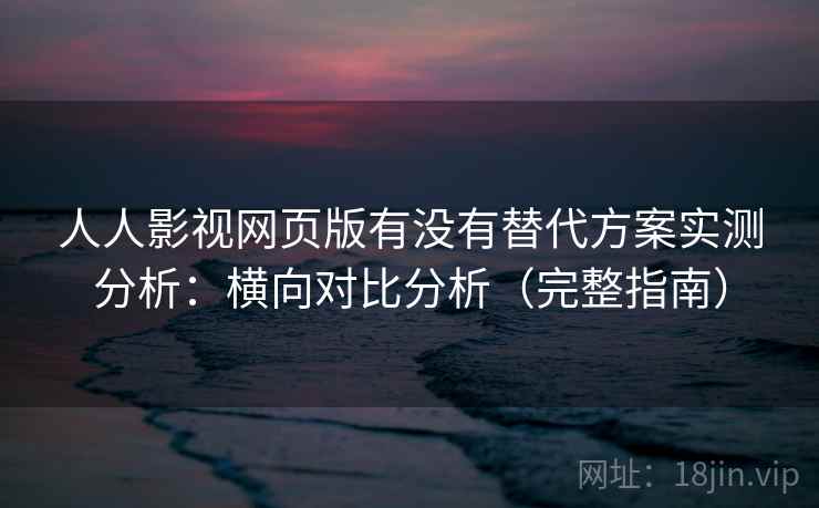 人人影视网页版有没有替代方案实测分析：横向对比分析（完整指南）