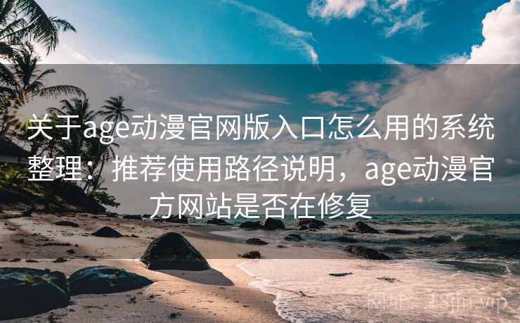 关于age动漫官网版入口怎么用的系统整理：推荐使用路径说明，age动漫官方网站是否在修复