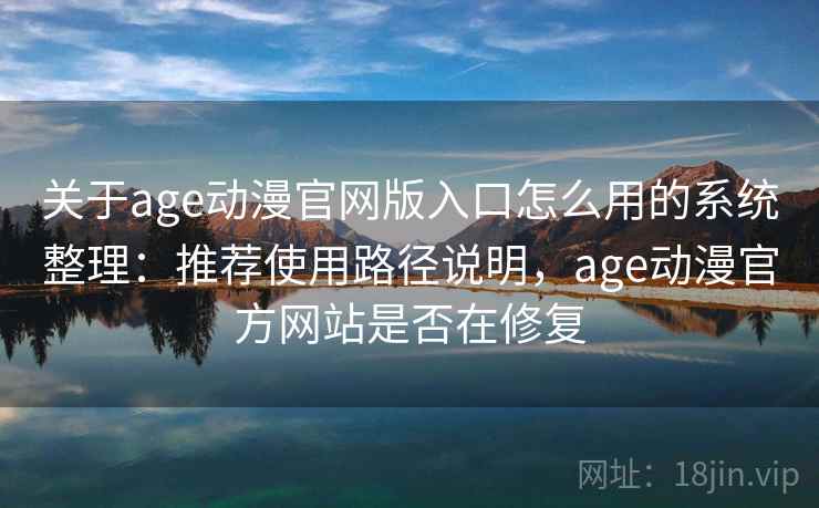 关于age动漫官网版入口怎么用的系统整理：推荐使用路径说明，age动漫官方网站是否在修复