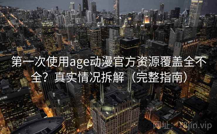 第一次使用age动漫官方资源覆盖全不全？真实情况拆解（完整指南）