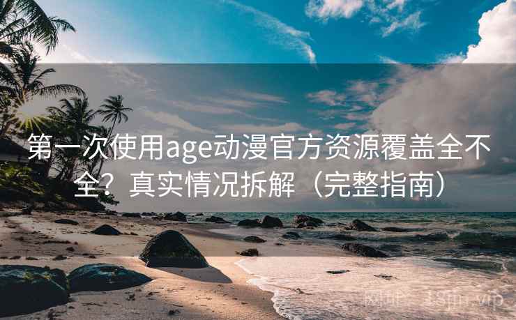 第一次使用age动漫官方资源覆盖全不全？真实情况拆解（完整指南）