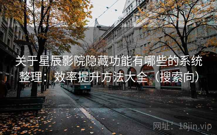 关于星辰影院隐藏功能有哪些的系统整理：效率提升方法大全（搜索向）