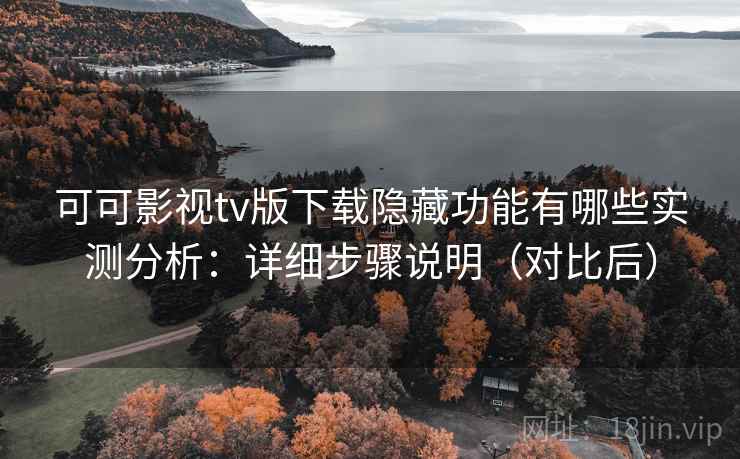 可可影视tv版下载隐藏功能有哪些实测分析：详细步骤说明（对比后）