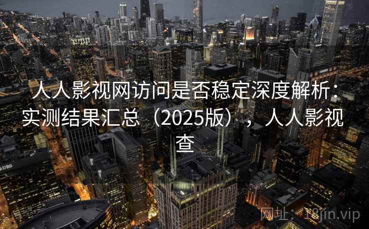 人人影视网访问是否稳定深度解析：实测结果汇总（2025版），人人影视 查