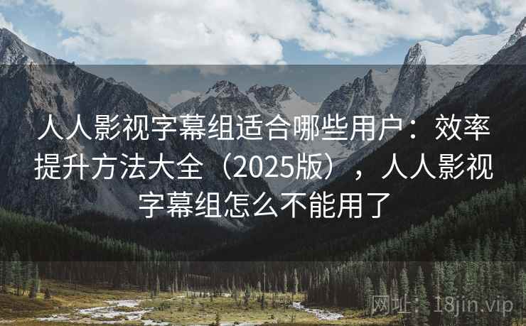 人人影视字幕组适合哪些用户:效率提升方法大全(2025版),人人影视字幕组怎么不能用了 人人影视字幕组适合哪些用户:效率提升方法大全(2025版),人人影视字幕组怎么不能用了