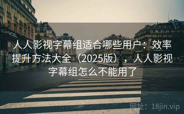 人人影视字幕组适合哪些用户:效率提升方法大全(2025版),人人影视字幕组怎么不能用了 人人影视字幕组适合哪些用户:效率提升方法大全(2025版),人人影视字幕组怎么不能用了