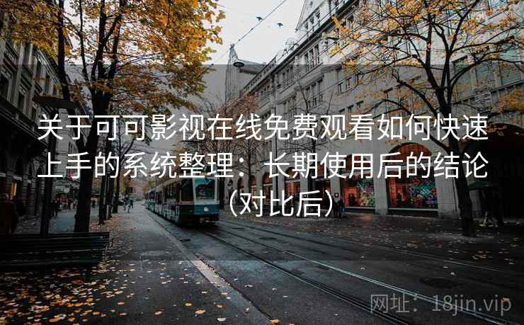 关于可可影视在线免费观看如何快速上手的系统整理：长期使用后的结论（对比后）