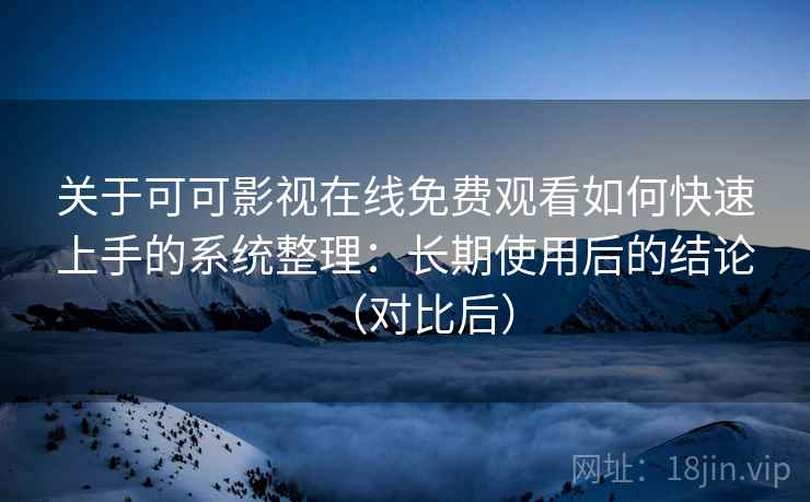 关于可可影视在线免费观看如何快速上手的系统整理：长期使用后的结论（对比后）