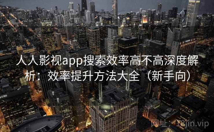 人人影视app搜索效率高不高深度解析：效率提升方法大全（新手向）