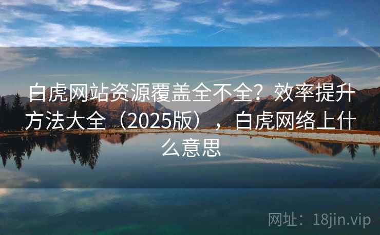 白虎网站资源覆盖全不全?效率提升方法大全(2025版),白虎网络上什么意思 白虎网站资源覆盖全不全?效率提升方法大全(2025版),白虎网络上什么意思