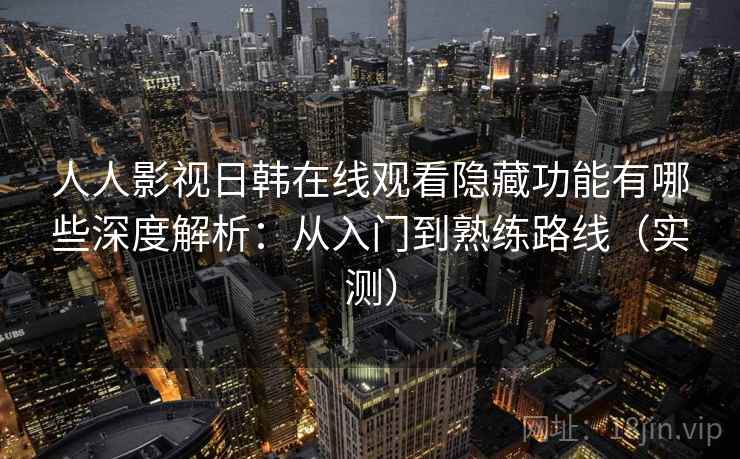 人人影视日韩在线观看隐藏功能有哪些深度解析：从入门到熟练路线（实测）