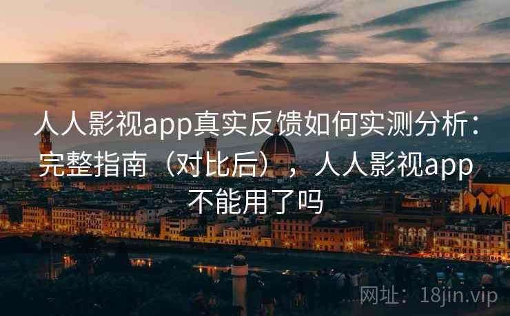 人人影视app真实反馈如何实测分析：完整指南（对比后），人人影视app不能用了吗