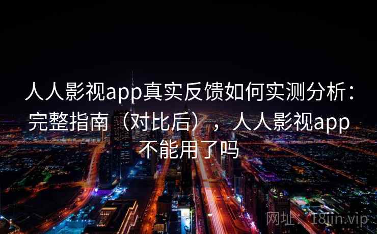 人人影视app真实反馈如何实测分析：完整指南（对比后），人人影视app不能用了吗