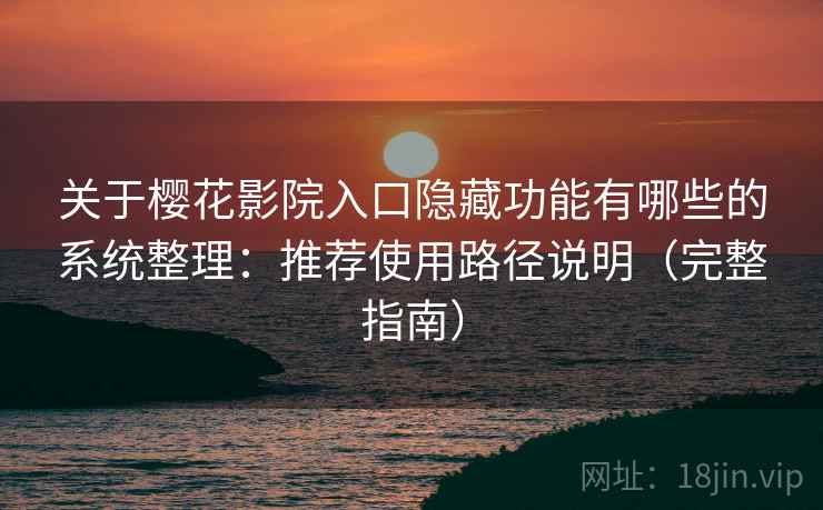 关于樱花影院入口隐藏功能有哪些的系统整理：推荐使用路径说明（完整指南）