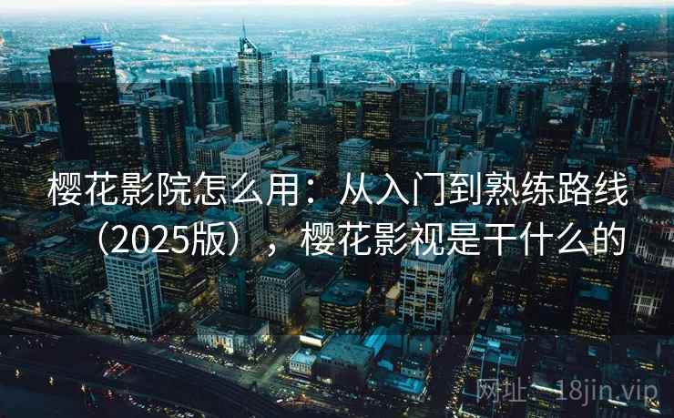 樱花影院怎么用：从入门到熟练路线（2025版），樱花影视是干什么的