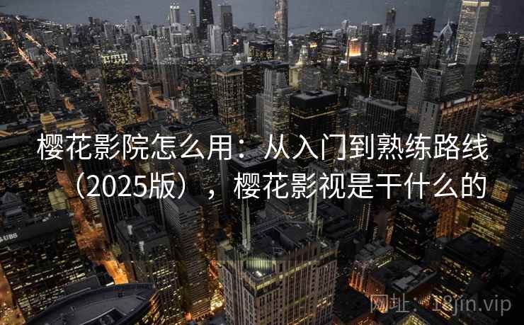 樱花影院怎么用：从入门到熟练路线（2025版），樱花影视是干什么的