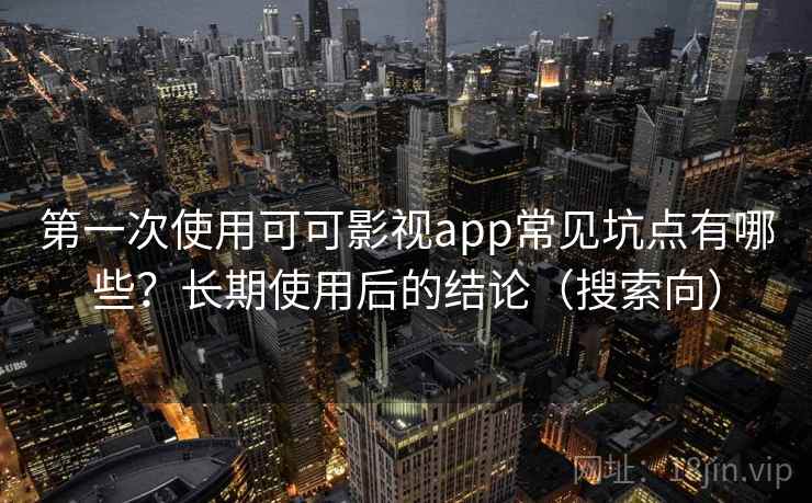 第一次使用可可影视app常见坑点有哪些?长期使用后的结论(搜索向) 第一次使用可可影视app常见坑点有哪些?长期使用后的结论(搜索向)