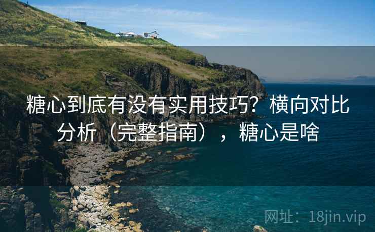 糖心到底有没有实用技巧？横向对比分析（完整指南），糖心是啥