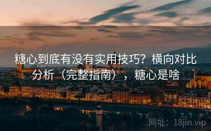 糖心到底有没有实用技巧？横向对比分析（完整指南），糖心是啥