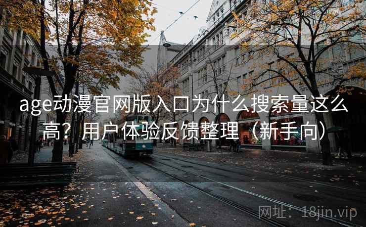 age动漫官网版入口为什么搜索量这么高？用户体验反馈整理（新手向）