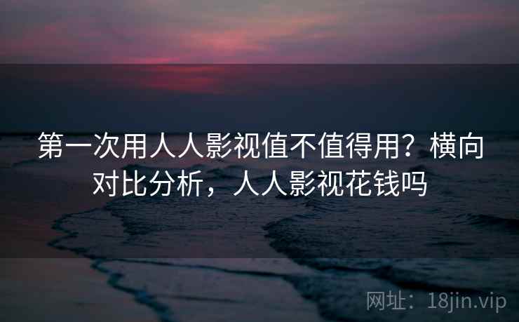 第一次用人人影视值不值得用?横向对比分析,人人影视花钱吗 第一次用人人影视值不值得用?横向对比分析,人人影视花钱吗