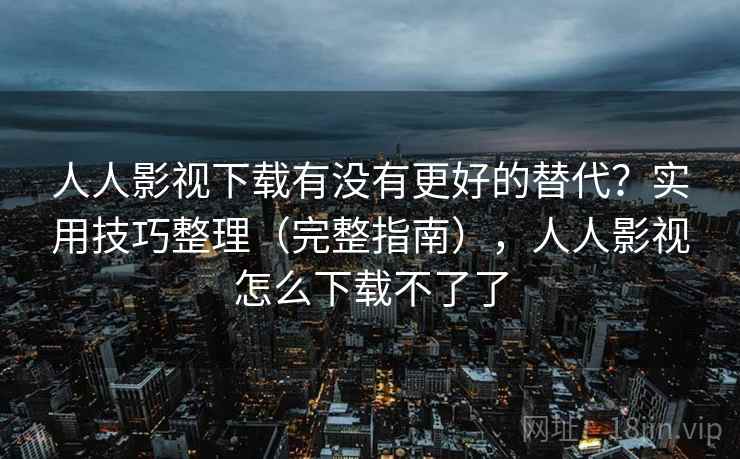人人影视下载有没有更好的替代？实用技巧整理（完整指南），人人影视怎么下载不了了