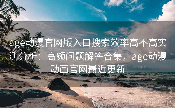 age动漫官网版入口搜索效率高不高实测分析:高频问题解答合集,age动漫动画官网最近更新 age动漫官网版入口搜索效率高不高实测分析:高频问题解答合集,age动漫动画官网最近更新