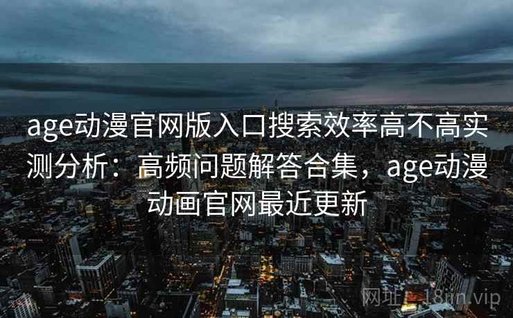 age动漫官网版入口搜索效率高不高实测分析：高频问题解答合集，age动漫动画官网最近更新