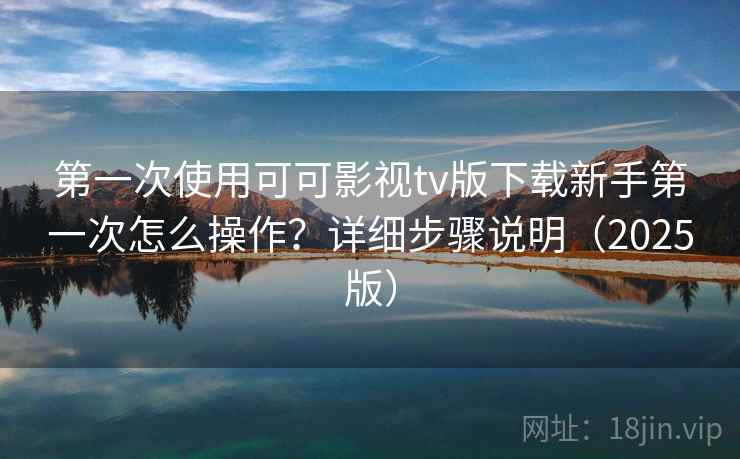 第一次使用可可影视tv版下载新手第一次怎么操作?详细步骤说明(2025版) 第一次使用可可影视tv版下载新手第一次怎么操作?详细步骤说明(2025版)