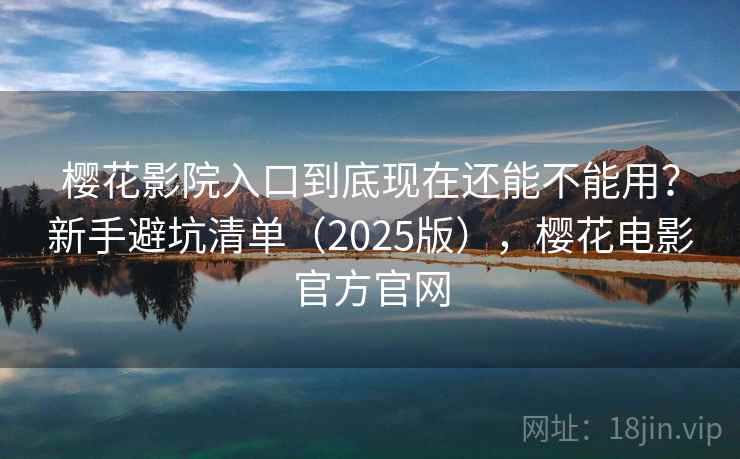 樱花影院入口到底现在还能不能用？新手避坑清单（2025版），樱花电影官方官网