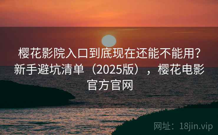 樱花影院入口到底现在还能不能用？新手避坑清单（2025版），樱花电影官方官网