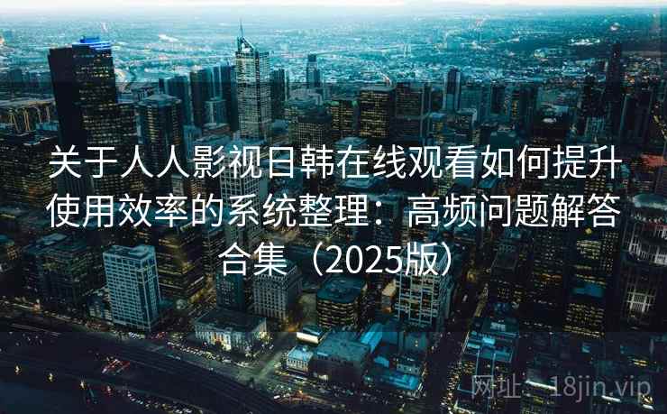 关于人人影视日韩在线观看如何提升使用效率的系统整理：高频问题解答合集（2025版）
