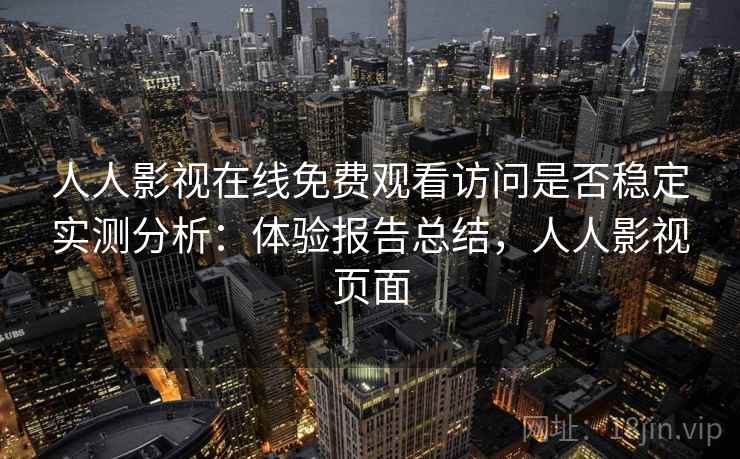 人人影视在线免费观看访问是否稳定实测分析：体验报告总结，人人影视页面