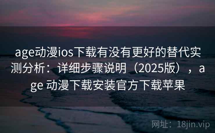 age动漫ios下载有没有更好的替代实测分析：详细步骤说明（2025版），age 动漫下载安装官方下载苹果