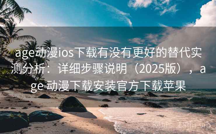 age动漫ios下载有没有更好的替代实测分析:详细步骤说明(2025版),age 动漫下载安装官方下载苹果 age动漫ios下载有没有更好的替代实测分析:详细步骤说明(2025版),age 动漫下载安装官方下载苹果