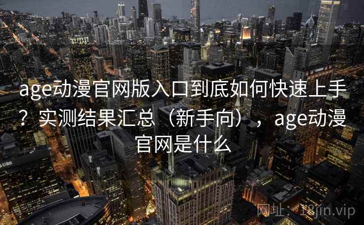 age动漫官网版入口到底如何快速上手？实测结果汇总（新手向），age动漫官网是什么