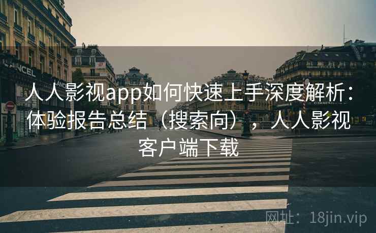 人人影视app如何快速上手深度解析:体验报告总结(搜索向),人人影视客户端下载 人人影视app如何快速上手深度解析:体验报告总结(搜索向),人人影视客户端下载