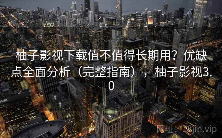 柚子影视下载值不值得长期用？优缺点全面分析（完整指南），柚子影视3.0