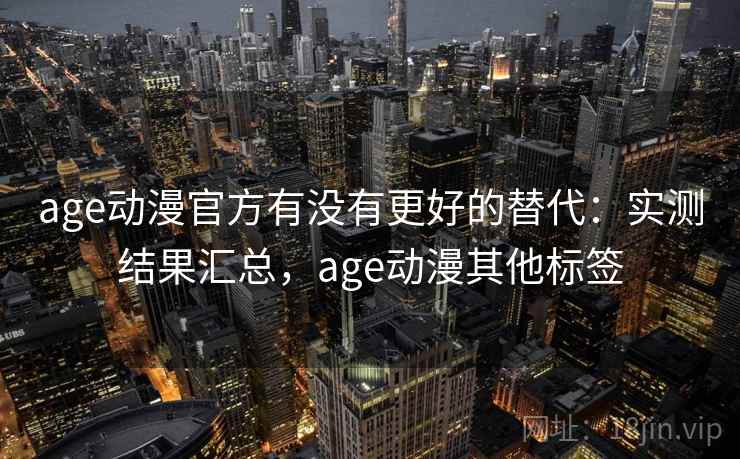 age动漫官方有没有更好的替代:实测结果汇总,age动漫其他标签 age动漫官方有没有更好的替代:实测结果汇总,age动漫其他标签