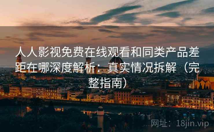 人人影视免费在线观看和同类产品差距在哪深度解析：真实情况拆解（完整指南）