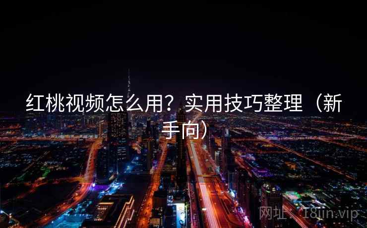 红桃视频怎么用？实用技巧整理（新手向）