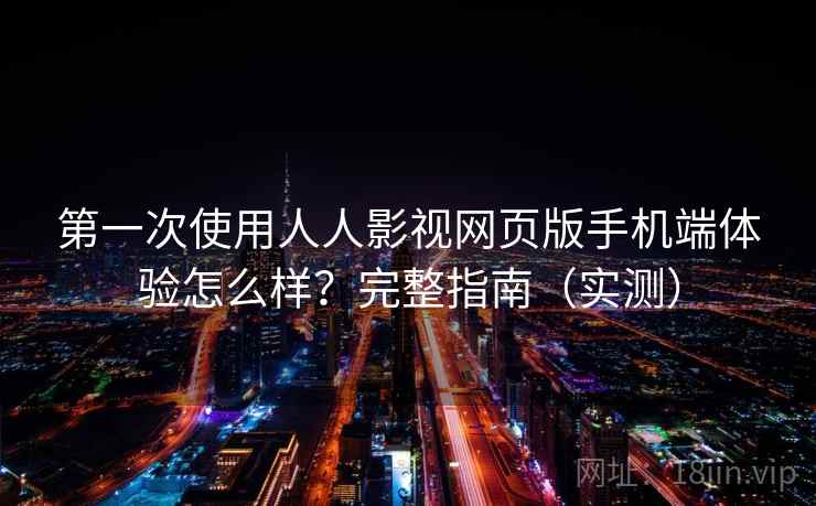 第一次使用人人影视网页版手机端体验怎么样？完整指南（实测）