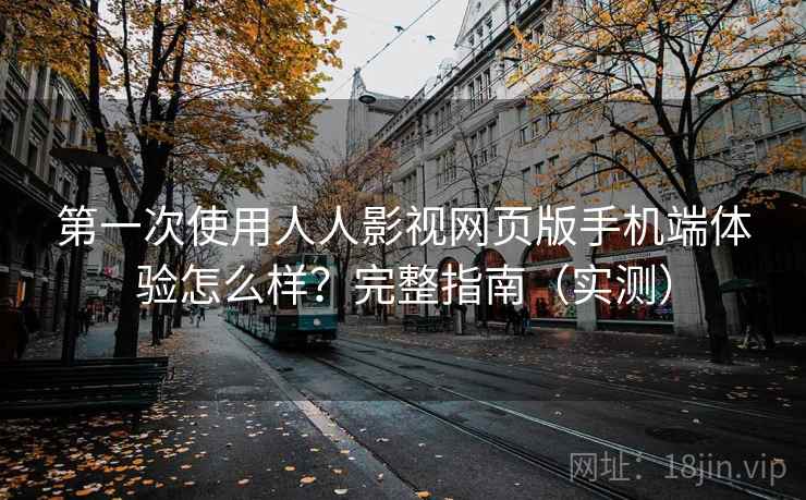 第一次使用人人影视网页版手机端体验怎么样？完整指南（实测）