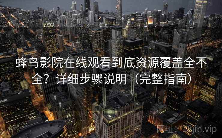 蜂鸟影院在线观看到底资源覆盖全不全？详细步骤说明（完整指南）