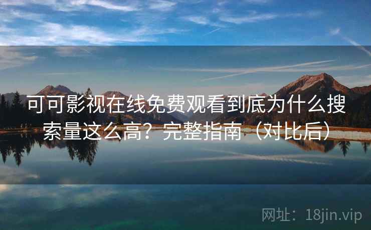 可可影视在线免费观看到底为什么搜索量这么高？完整指南（对比后）