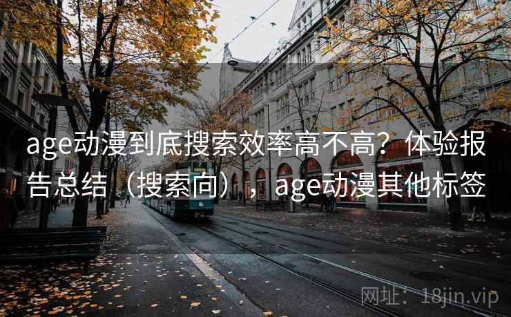 age动漫到底搜索效率高不高？体验报告总结（搜索向），age动漫其他标签