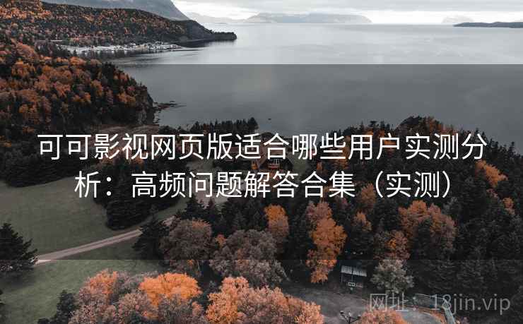 可可影视网页版适合哪些用户实测分析：高频问题解答合集（实测）