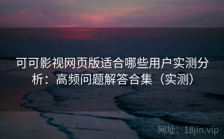 可可影视网页版适合哪些用户实测分析：高频问题解答合集（实测）